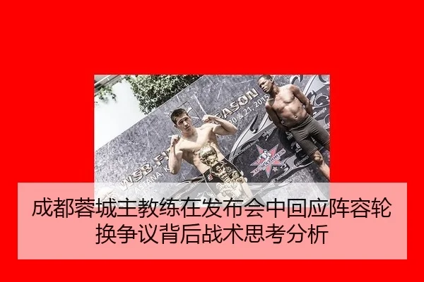 成都蓉城主教练在发布会中回应阵容轮换争议背后战术思考分析